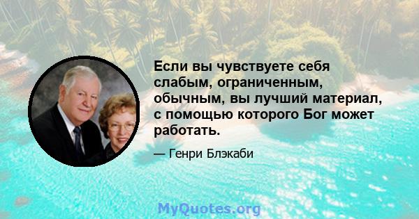 Если вы чувствуете себя слабым, ограниченным, обычным, вы лучший материал, с помощью которого Бог может работать.