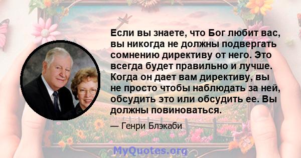 Если вы знаете, что Бог любит вас, вы никогда не должны подвергать сомнению директиву от него. Это всегда будет правильно и лучше. Когда он дает вам директиву, вы не просто чтобы наблюдать за ней, обсудить это или