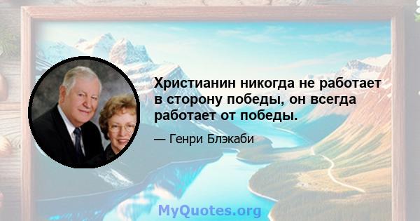 Христианин никогда не работает в сторону победы, он всегда работает от победы.