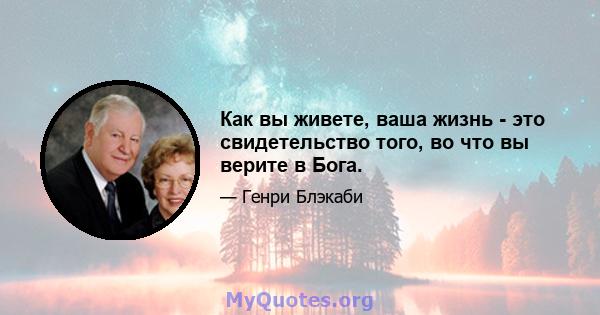 Как вы живете, ваша жизнь - это свидетельство того, во что вы верите в Бога.