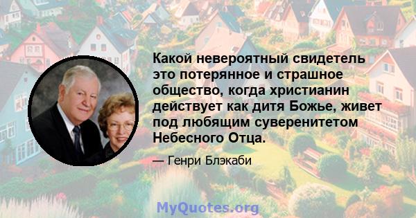 Какой невероятный свидетель это потерянное и страшное общество, когда христианин действует как дитя Божье, живет под любящим суверенитетом Небесного Отца.