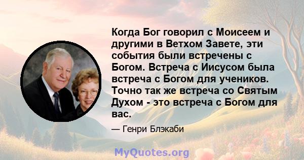 Когда Бог говорил с Моисеем и другими в Ветхом Завете, эти события были встречены с Богом. Встреча с Иисусом была встреча с Богом для учеников. Точно так же встреча со Святым Духом - это встреча с Богом для вас.