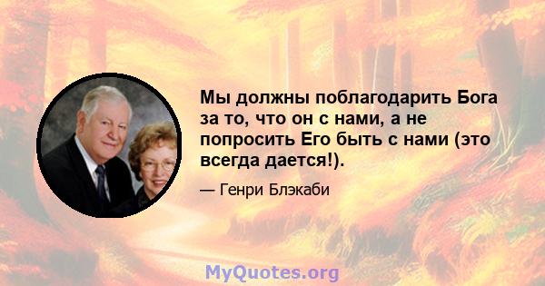 Мы должны поблагодарить Бога за то, что он с нами, а не попросить Его быть с нами (это всегда дается!).