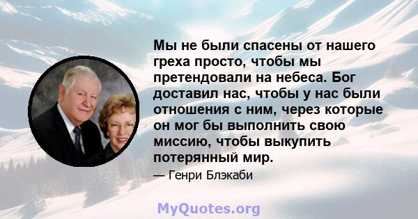 Мы не были спасены от нашего греха просто, чтобы мы претендовали на небеса. Бог доставил нас, чтобы у нас были отношения с ним, через которые он мог бы выполнить свою миссию, чтобы выкупить потерянный мир.