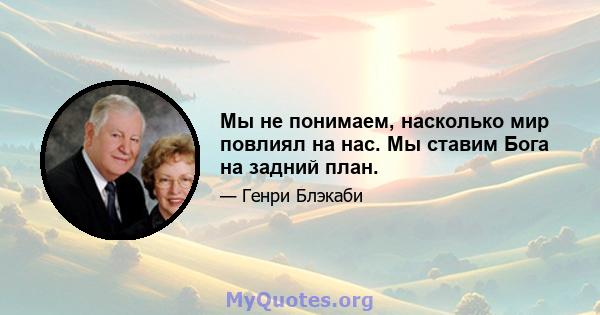 Мы не понимаем, насколько мир повлиял на нас. Мы ставим Бога на задний план.