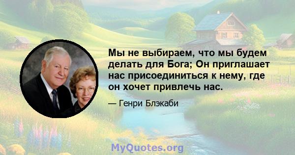 Мы не выбираем, что мы будем делать для Бога; Он приглашает нас присоединиться к нему, где он хочет привлечь нас.