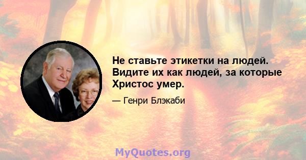 Не ставьте этикетки на людей. Видите их как людей, за которые Христос умер.