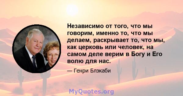 Независимо от того, что мы говорим, именно то, что мы делаем, раскрывает то, что мы, как церковь или человек, на самом деле верим в Богу и Его волю для нас.