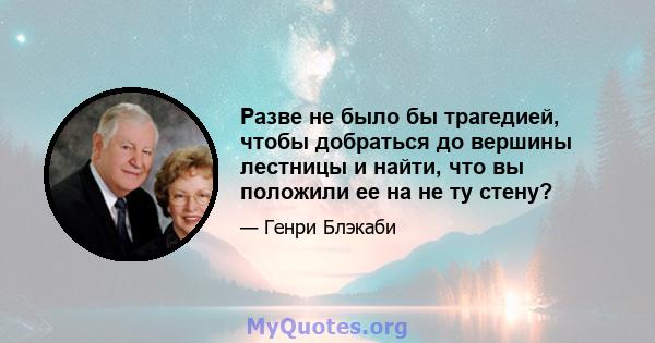 Разве не было бы трагедией, чтобы добраться до вершины лестницы и найти, что вы положили ее на не ту стену?