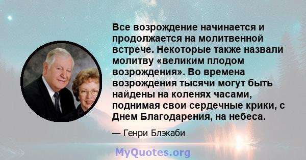 Все возрождение начинается и продолжается на молитвенной встрече. Некоторые также назвали молитву «великим плодом возрождения». Во времена возрождения тысячи могут быть найдены на коленях часами, поднимая свои сердечные 