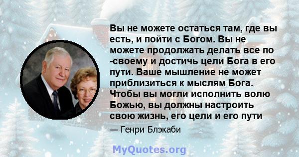 Вы не можете остаться там, где вы есть, и пойти с Богом. Вы не можете продолжать делать все по -своему и достичь цели Бога в его пути. Ваше мышление не может приблизиться к мыслям Бога. Чтобы вы могли исполнить волю