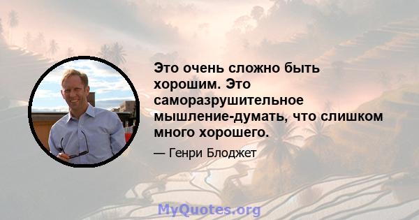 Это очень сложно быть хорошим. Это саморазрушительное мышление-думать, что слишком много хорошего.