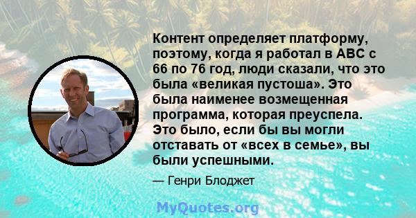 Контент определяет платформу, поэтому, когда я работал в ABC с 66 по 76 год, люди сказали, что это была «великая пустоша». Это была наименее возмещенная программа, которая преуспела. Это было, если бы вы могли отставать 