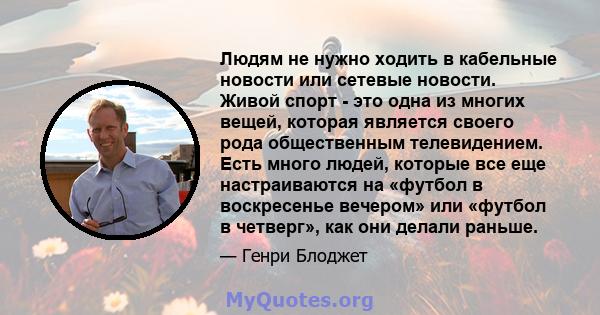 Людям не нужно ходить в кабельные новости или сетевые новости. Живой спорт - это одна из многих вещей, которая является своего рода общественным телевидением. Есть много людей, которые все еще настраиваются на «футбол в 