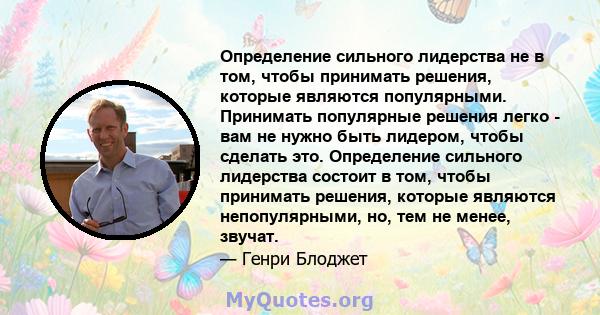 Определение сильного лидерства не в том, чтобы принимать решения, которые являются популярными. Принимать популярные решения легко - вам не нужно быть лидером, чтобы сделать это. Определение сильного лидерства состоит в 