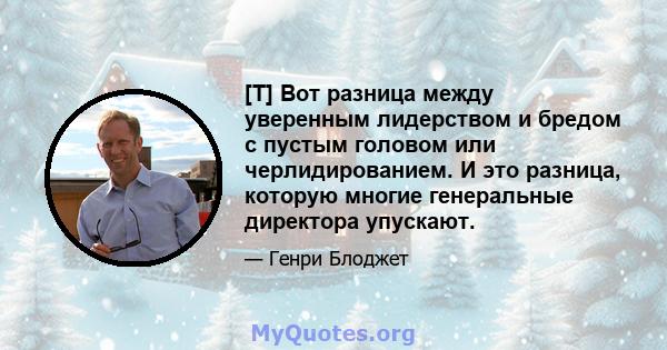 [T] Вот разница между уверенным лидерством и бредом с пустым головом или черлидированием. И это разница, которую многие генеральные директора упускают.