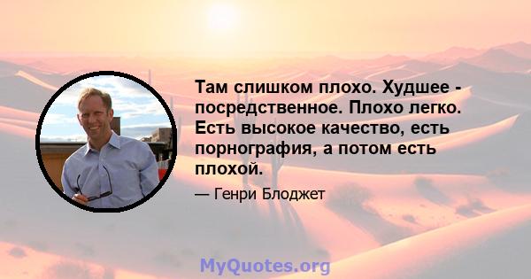 Там слишком плохо. Худшее - посредственное. Плохо легко. Есть высокое качество, есть порнография, а потом есть плохой.