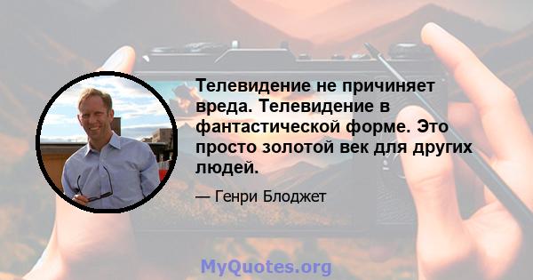 Телевидение не причиняет вреда. Телевидение в фантастической форме. Это просто золотой век для других людей.