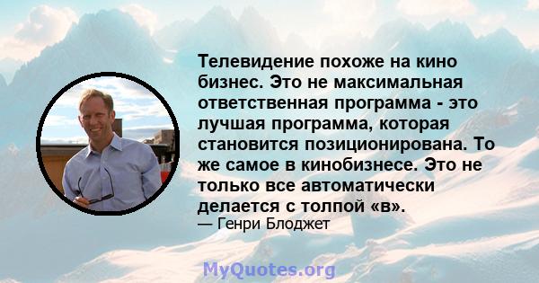 Телевидение похоже на кино бизнес. Это не максимальная ответственная программа - это лучшая программа, которая становится позиционирована. То же самое в кинобизнесе. Это не только все автоматически делается с толпой «в».