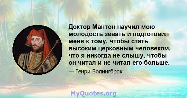 Доктор Мантон научил мою молодость зевать и подготовил меня к тому, чтобы стать высоким церковным человеком, что я никогда не слышу, чтобы он читал и не читал его больше.