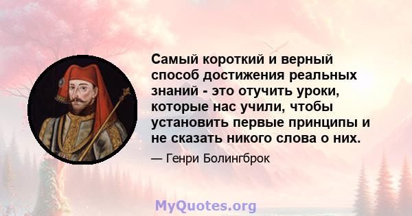 Самый короткий и верный способ достижения реальных знаний - это отучить уроки, которые нас учили, чтобы установить первые принципы и не сказать никого слова о них.