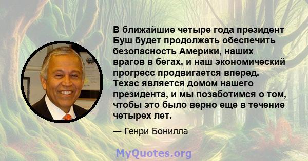 В ближайшие четыре года президент Буш будет продолжать обеспечить безопасность Америки, наших врагов в бегах, и наш экономический прогресс продвигается вперед. Техас является домом нашего президента, и мы позаботимся о