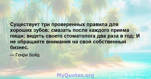 Существует три проверенных правила для хороших зубов: смазать после каждого приема пищи; видеть своего стоматолога два раза в год; И не обращайте внимания на свой собственный бизнес.