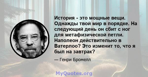 История - это мощные вещи. Однажды твой мир в порядке. На следующий день он сбит с ног для метафизической петли. Наполеон действительно в Ватерлоо? Это изменит то, что я был на завтрак?