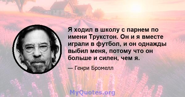 Я ходил в школу с парнем по имени Трукстон. Он и я вместе играли в футбол, и он однажды выбил меня, потому что он больше и силен, чем я.