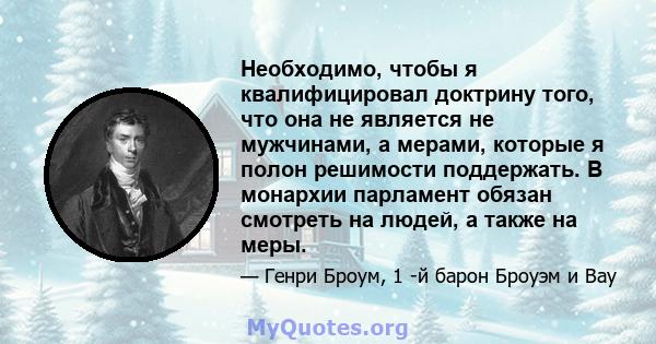 Необходимо, чтобы я квалифицировал доктрину того, что она не является не мужчинами, а мерами, которые я полон решимости поддержать. В монархии парламент обязан смотреть на людей, а также на меры.