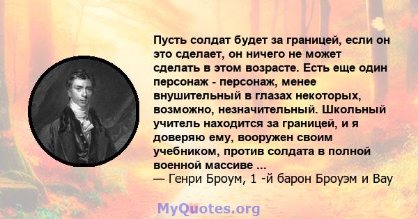 Пусть солдат будет за границей, если он это сделает, он ничего не может сделать в этом возрасте. Есть еще один персонаж - персонаж, менее внушительный в глазах некоторых, возможно, незначительный. Школьный учитель