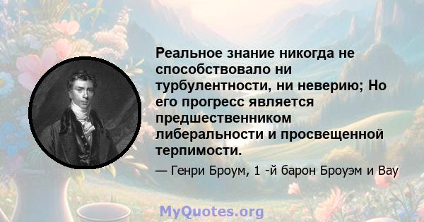 Реальное знание никогда не способствовало ни турбулентности, ни неверию; Но его прогресс является предшественником либеральности и просвещенной терпимости.