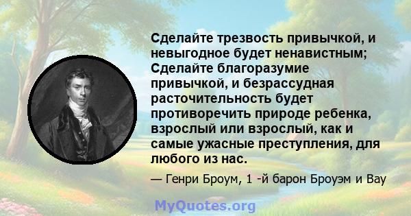 Сделайте трезвость привычкой, и невыгодное будет ненавистным; Сделайте благоразумие привычкой, и безрассудная расточительность будет противоречить природе ребенка, взрослый или взрослый, как и самые ужасные