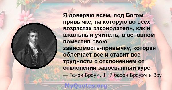 Я доверяю всем, под Богом, привычке, на которую во всех возрастах законодатель, как и школьный учитель, в основном поместил свою зависимость-привычку, которая облегчает все и ставит все трудности с отклонением от