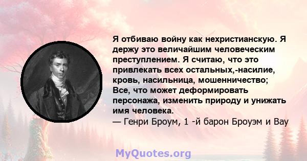 Я отбиваю войну как нехристианскую. Я держу это величайшим человеческим преступлением. Я считаю, что это привлекать всех остальных,-насилие, кровь, насильница, мошенничество; Все, что может деформировать персонажа,