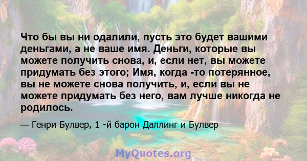 Что бы вы ни одалили, пусть это будет вашими деньгами, а не ваше имя. Деньги, которые вы можете получить снова, и, если нет, вы можете придумать без этого; Имя, когда -то потерянное, вы не можете снова получить, и, если 