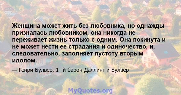 Женщина может жить без любовника, но однажды призналась любовником, она никогда не переживает жизнь только с одним. Она покинута и не может нести ее страдания и одиночество, и, следовательно, заполняет пустоту вторым