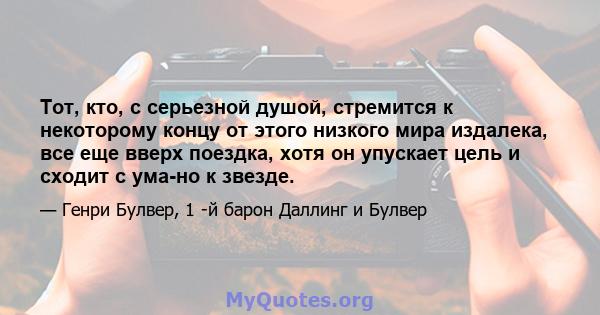 Тот, кто, с серьезной душой, стремится к некоторому концу от этого низкого мира издалека, все еще вверх поездка, хотя он упускает цель и сходит с ума-но к звезде.