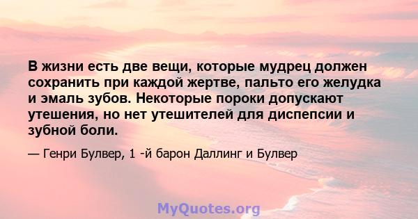 В жизни есть две вещи, которые мудрец должен сохранить при каждой жертве, пальто его желудка и эмаль зубов. Некоторые пороки допускают утешения, но нет утешителей для диспепсии и зубной боли.