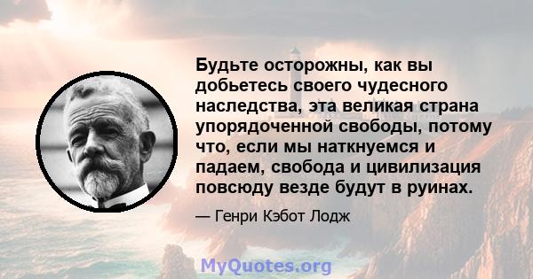 Будьте осторожны, как вы добьетесь своего чудесного наследства, эта великая страна упорядоченной свободы, потому что, если мы наткнуемся и падаем, свобода и цивилизация повсюду везде будут в руинах.