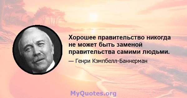 Хорошее правительство никогда не может быть заменой правительства самими людьми.