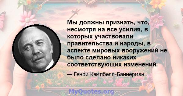 Мы должны признать, что, несмотря на все усилия, в которых участвовали правительства и народы, в аспекте мировых вооружений не было сделано никаких соответствующих изменений.