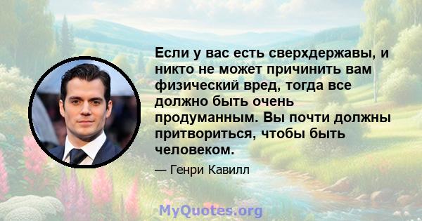 Если у вас есть сверхдержавы, и никто не может причинить вам физический вред, тогда все должно быть очень продуманным. Вы почти должны притвориться, чтобы быть человеком.