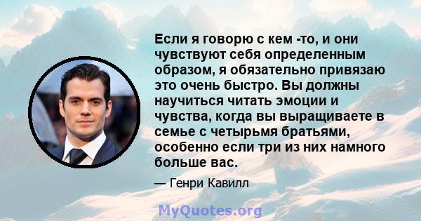 Если я говорю с кем -то, и они чувствуют себя определенным образом, я обязательно привязаю это очень быстро. Вы должны научиться читать эмоции и чувства, когда вы выращиваете в семье с четырьмя братьями, особенно если