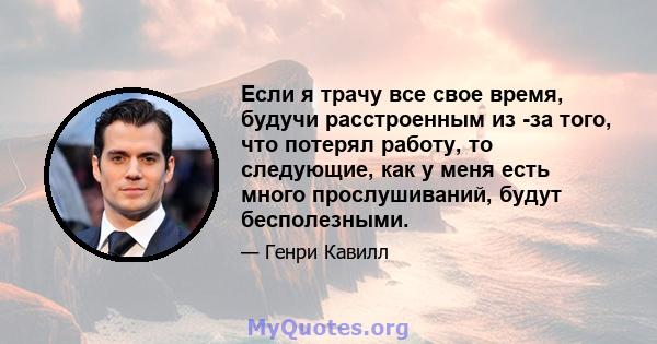 Если я трачу все свое время, будучи расстроенным из -за того, что потерял работу, то следующие, как у меня есть много прослушиваний, будут бесполезными.