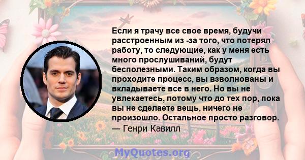 Если я трачу все свое время, будучи расстроенным из -за того, что потерял работу, то следующие, как у меня есть много прослушиваний, будут бесполезными. Таким образом, когда вы проходите процесс, вы взволнованы и