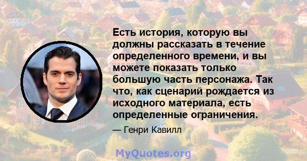 Есть история, которую вы должны рассказать в течение определенного времени, и вы можете показать только большую часть персонажа. Так что, как сценарий рождается из исходного материала, есть определенные ограничения.