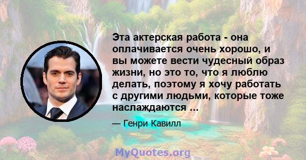 Эта актерская работа - она ​​оплачивается очень хорошо, и вы можете вести чудесный образ жизни, но это то, что я люблю делать, поэтому я хочу работать с другими людьми, которые тоже наслаждаются ...