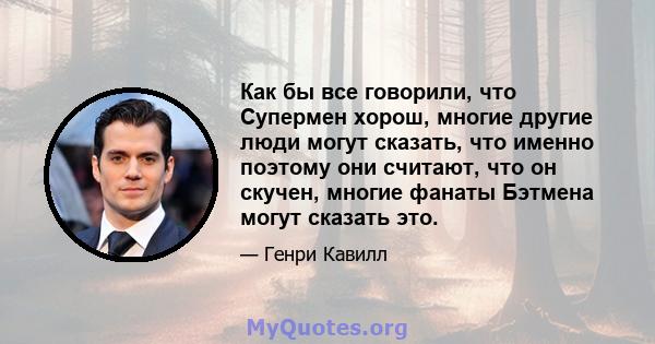 Как бы все говорили, что Супермен хорош, многие другие люди могут сказать, что именно поэтому они считают, что он скучен, многие фанаты Бэтмена могут сказать это.