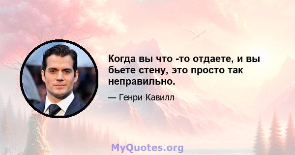 Когда вы что -то отдаете, и вы бьете стену, это просто так неправильно.